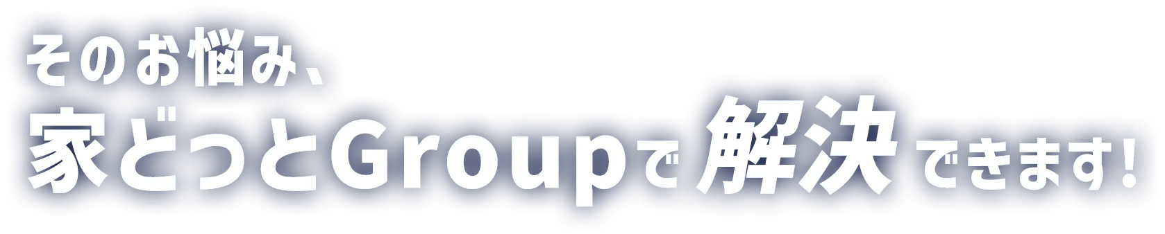 そのお悩み、家どっとGroupで解決できます!