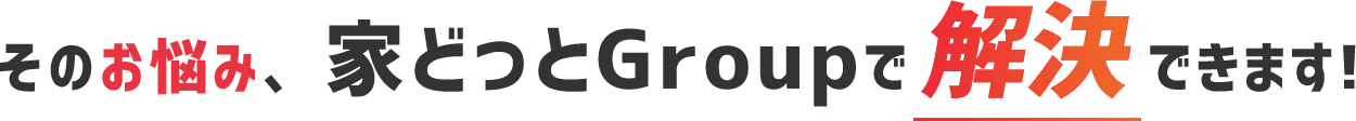 そのお悩み、家どっとGroupで解決できます!